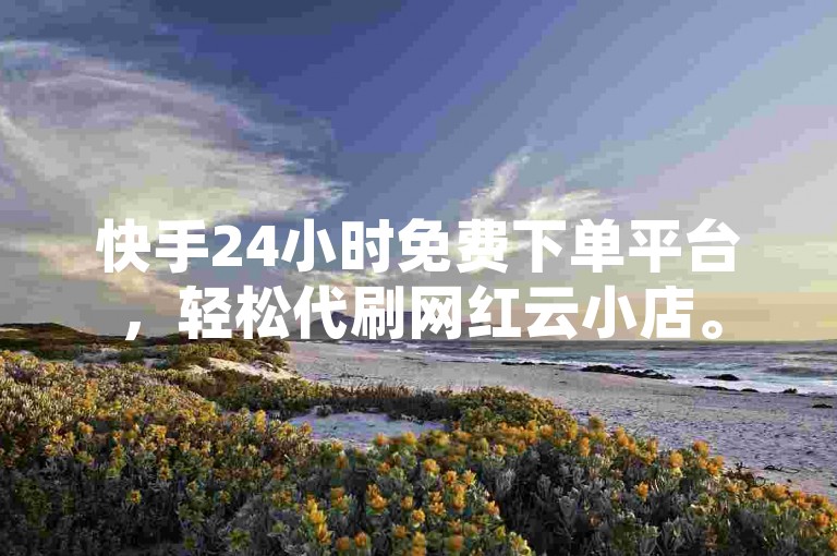 快手24小时免费下单平台，轻松代刷网红云小店。