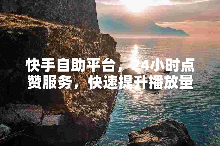 快手自助平台，24小时点赞服务，快速提升播放量。