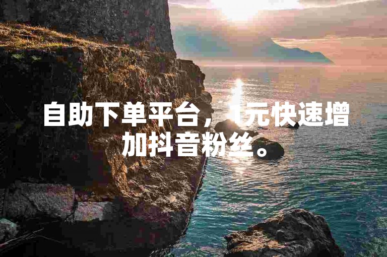自助下单平台，1元快速增加抖音粉丝。