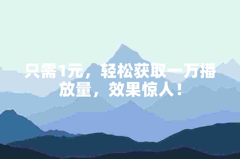 只需1元，轻松获取一万播放量，效果惊人！