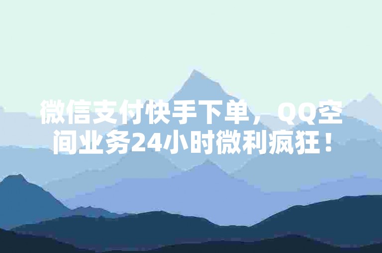 微信支付快手下单，QQ空间业务24小时微利疯狂！