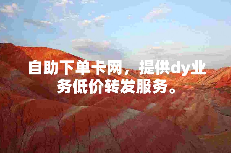 自助下单卡网，提供dy业务低价转发服务。