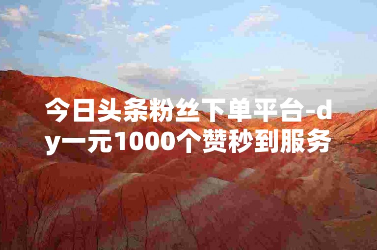 今日头条粉丝下单平台-dy一元1000个赞秒到服务