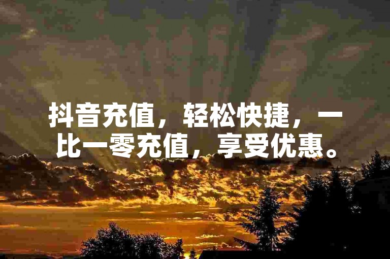 抖音充值，轻松快捷，一比一零充值，享受优惠。