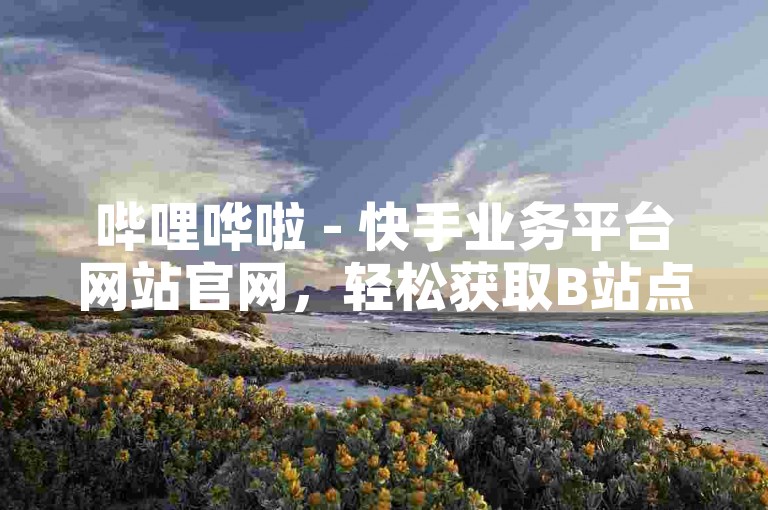 哔哩哗啦 - 快手业务平台网站官网，轻松获取B站点赞特效。