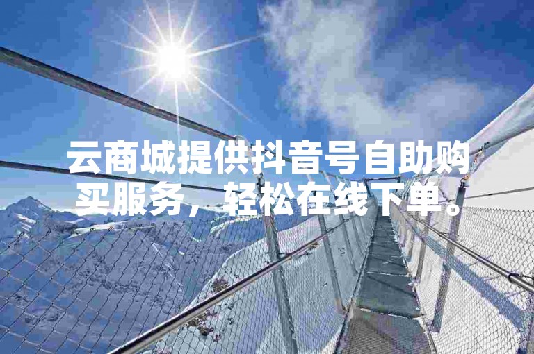 云商城提供抖音号自助购买服务，轻松在线下单。