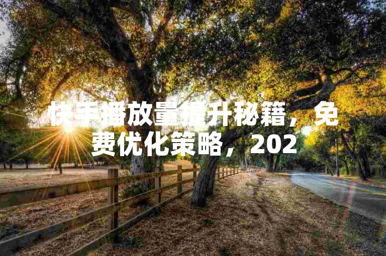 快手播放量提升秘籍，免费优化策略，2025必备技巧！