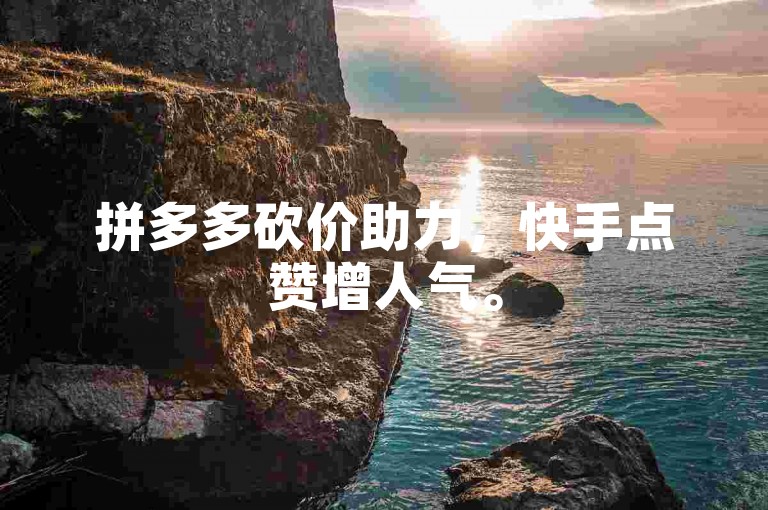 拼多多砍价助力，快手点赞增人气。