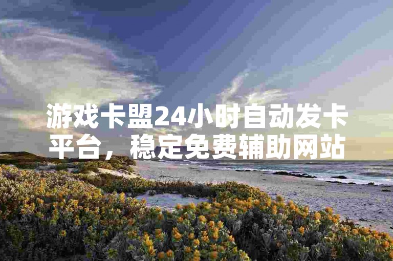 游戏卡盟24小时自动发卡平台，稳定免费辅助网站。
