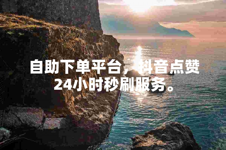 自助下单平台，抖音点赞24小时秒刷服务。