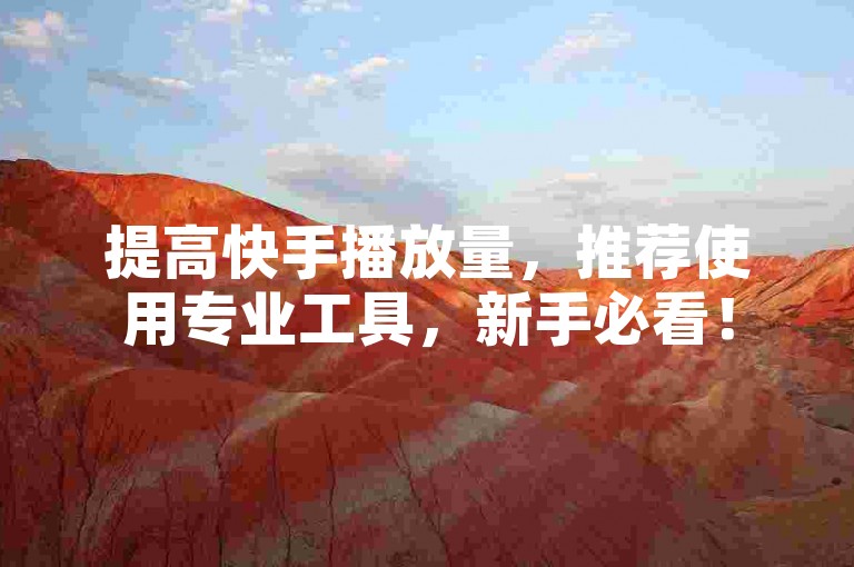 提高快手播放量，推荐使用专业工具，新手必看！