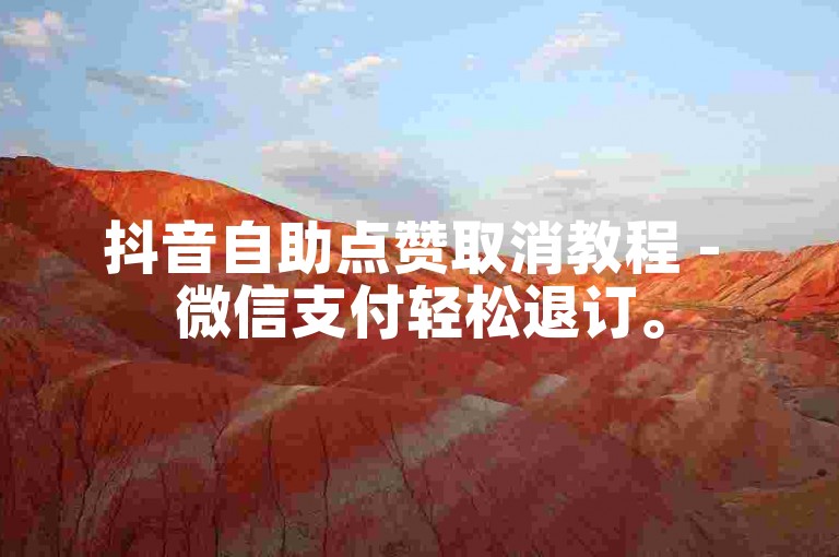 抖音自助点赞取消教程 - 微信支付轻松退订。