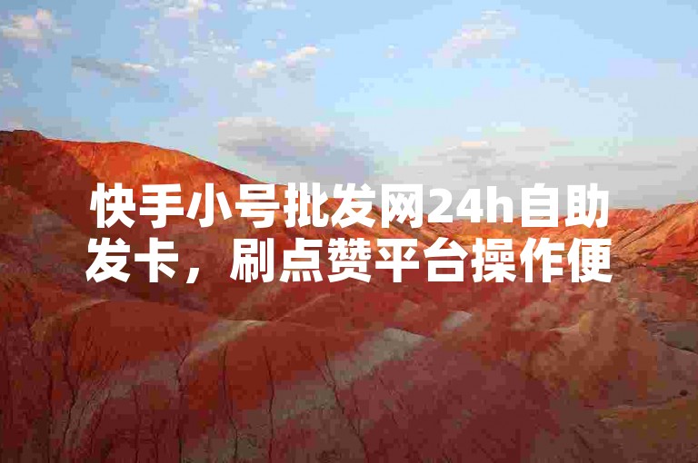 快手小号批发网24h自助发卡，刷点赞平台操作便捷。