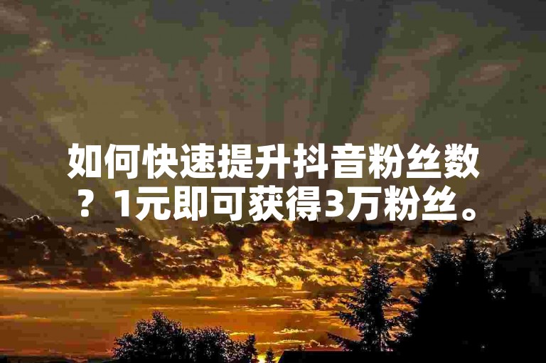 如何快速提升抖音粉丝数？1元即可获得3万粉丝。