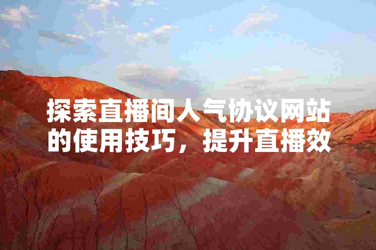 探索直播间人气协议网站的使用技巧，提升直播效果。