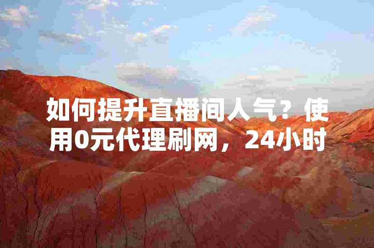 如何提升直播间人气？使用0元代理刷网，24小时自助下单平台。