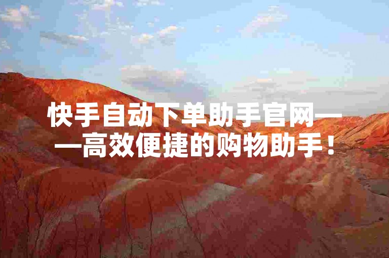 快手自动下单助手官网——高效便捷的购物助手！