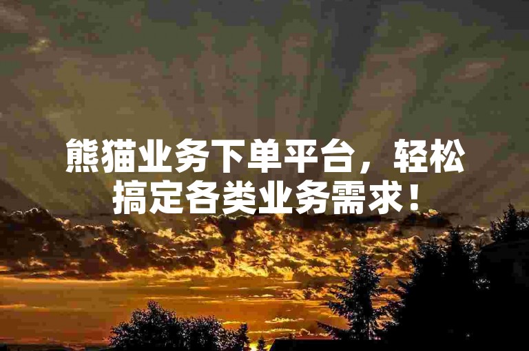熊猫业务下单平台，轻松搞定各类业务需求！