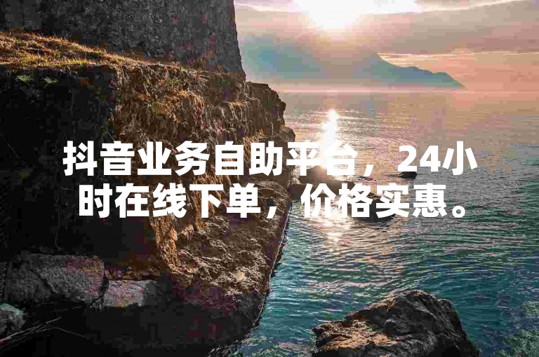 抖音业务自助平台，24小时在线下单，价格实惠。