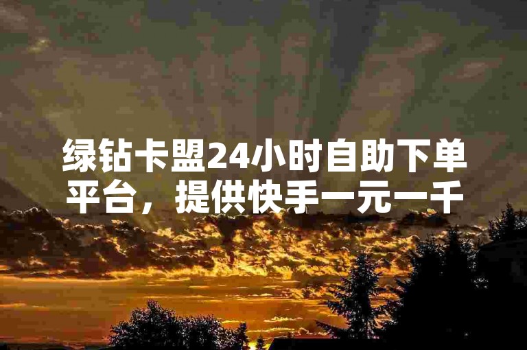 绿钻卡盟24小时自助下单平台，提供快手一元一千点赞服务。