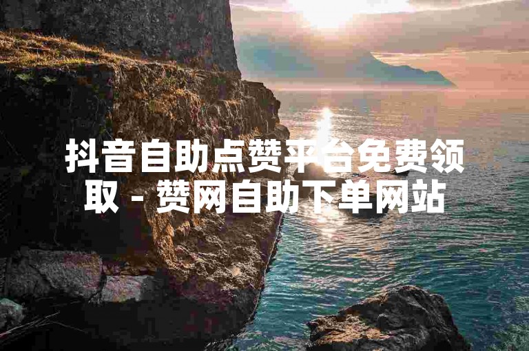 抖音自助点赞平台免费领取 - 赞网自助下单网站