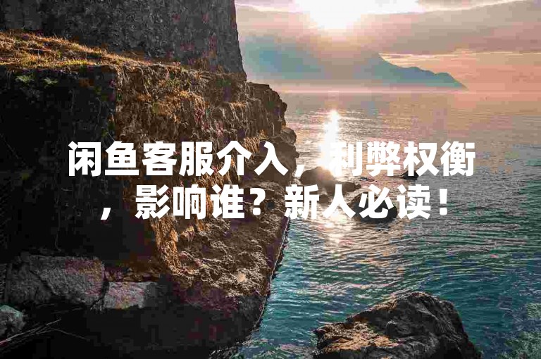 闲鱼客服介入，利弊权衡，影响谁？新人必读！