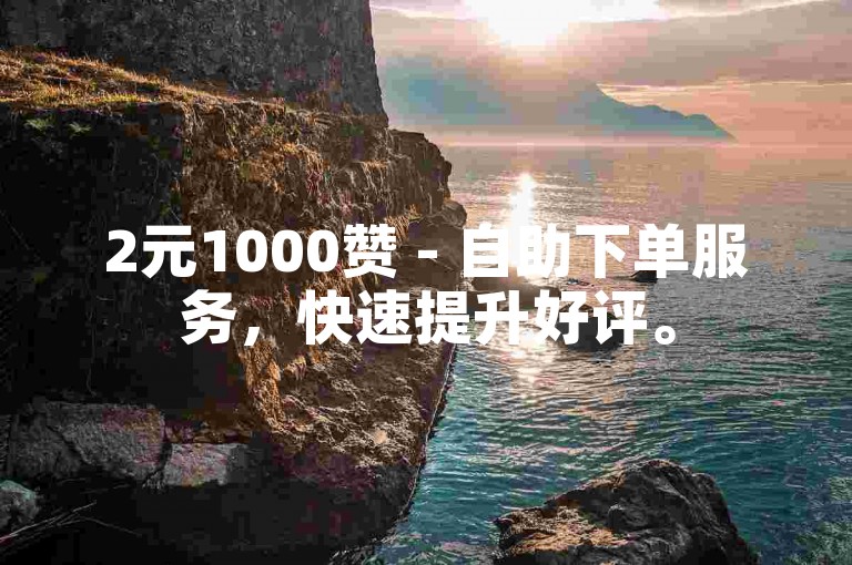 2元1000赞 - 自助下单服务，快速提升好评。