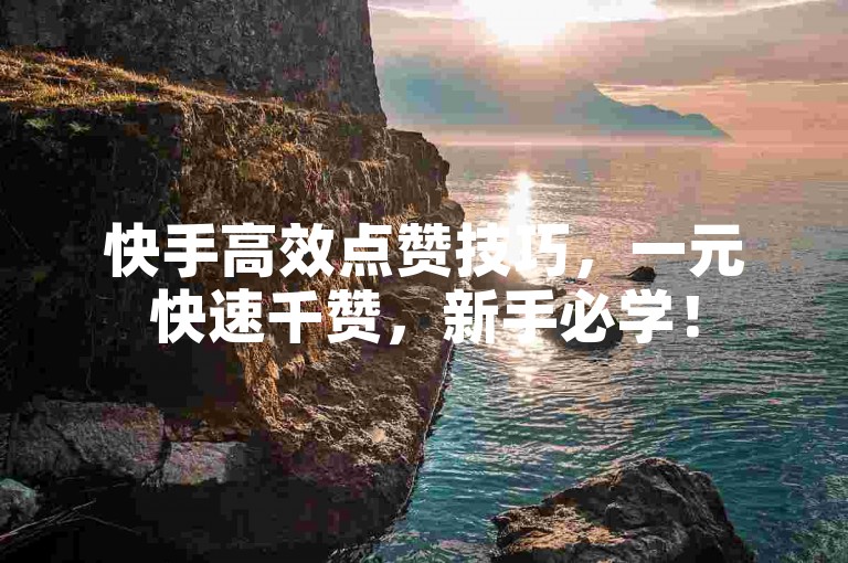 快手高效点赞技巧，一元快速千赞，新手必学！