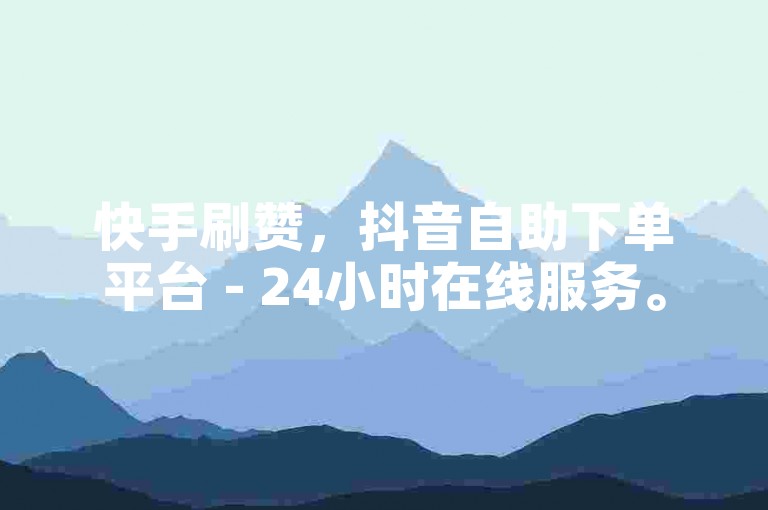 快手刷赞，抖音自助下单平台 - 24小时在线服务。
