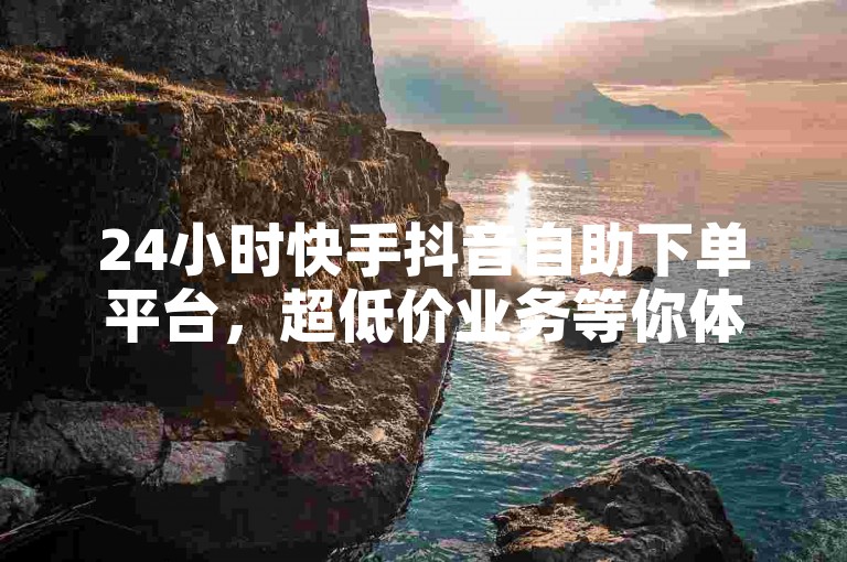 24小时快手抖音自助下单平台，超低价业务等你体验。