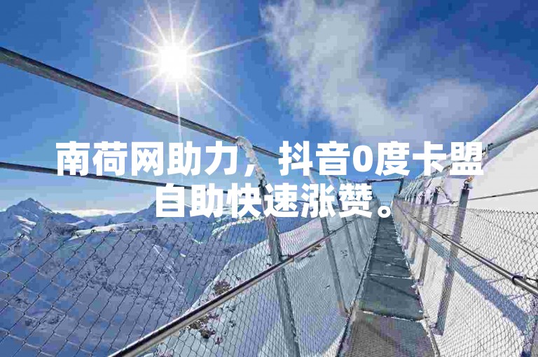 南荷网助力，抖音0度卡盟自助快速涨赞。