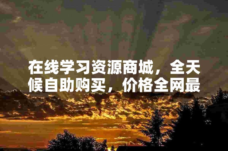 在线学习资源商城，全天候自助购买，价格全网最低。