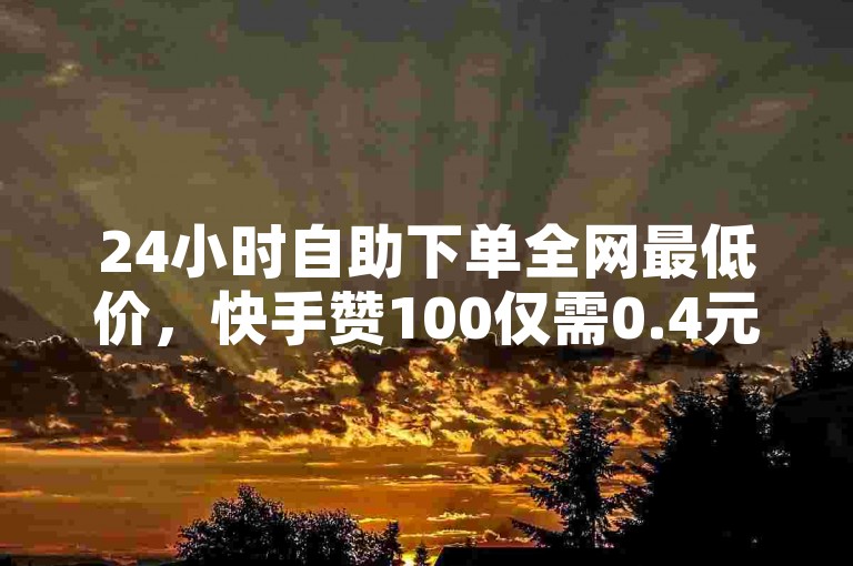 24小时自助下单全网最低价，快手赞100仅需0.4元。