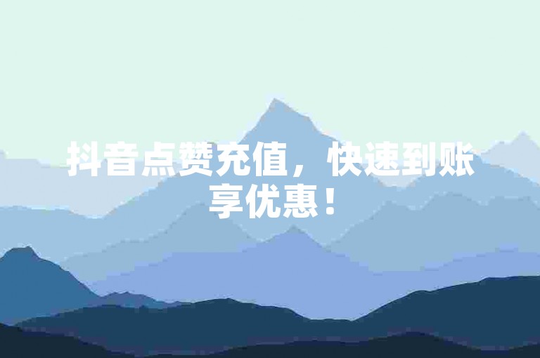 抖音点赞充值，快速到账享优惠！