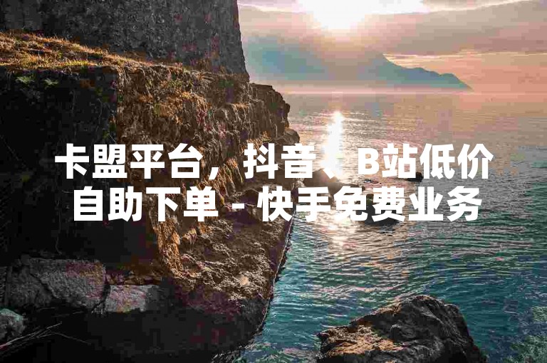 卡盟平台，抖音、B站低价自助下单 - 快手免费业务自助赞探索无界