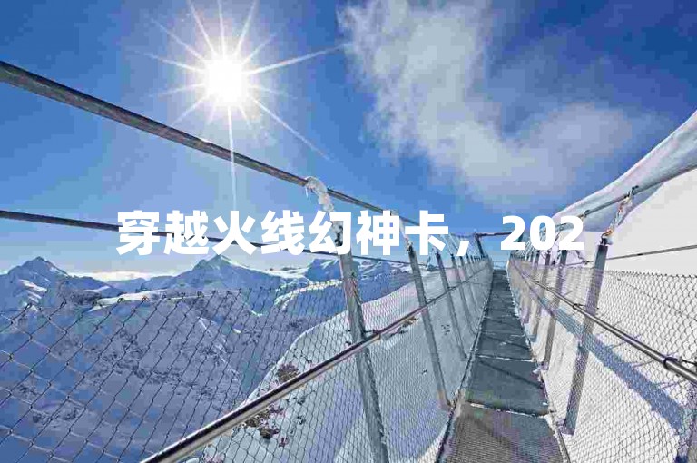穿越火线幻神卡，2025战斗升级秘籍！