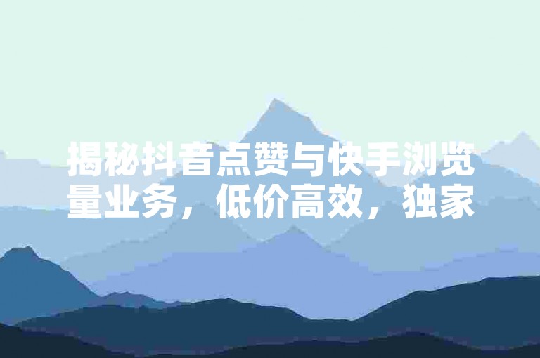 揭秘抖音点赞与快手浏览量业务，低价高效，独家渠道。