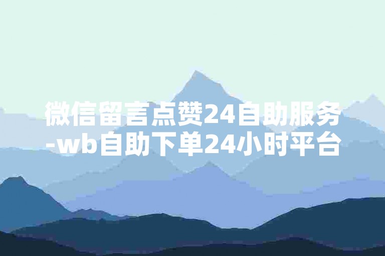 微信留言点赞24自助服务-wb自助下单24小时平台