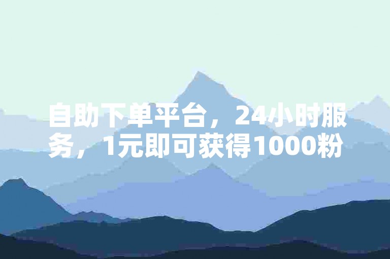 自助下单平台，24小时服务，1元即可获得1000粉丝。