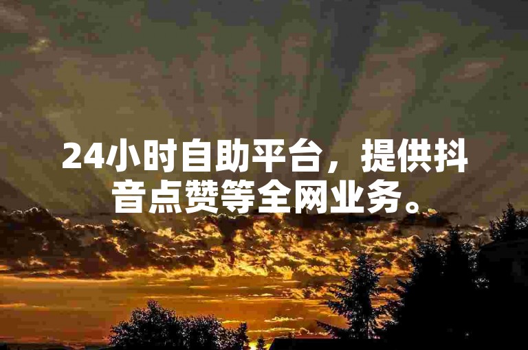 24小时自助平台，提供抖音点赞等全网业务。