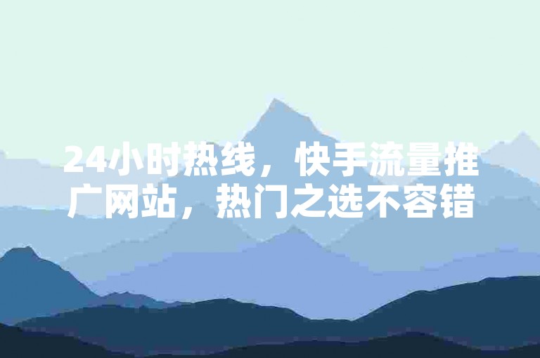 24小时热线，快手流量推广网站，热门之选不容错过。
