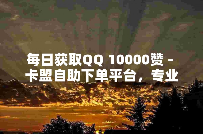 每日获取QQ 10000赞 - 卡盟自助下单平台，专业服务。