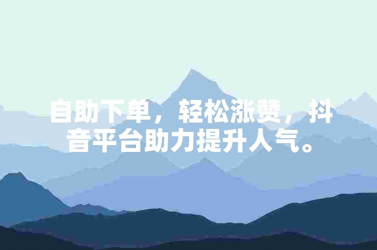 自助下单，轻松涨赞，抖音平台助力提升人气。