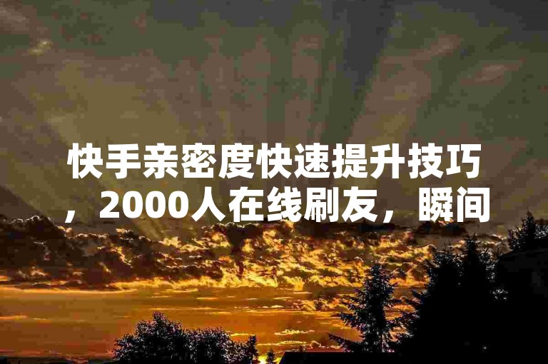 快手亲密度快速提升技巧，2000人在线刷友，瞬间增加1000亲密度！