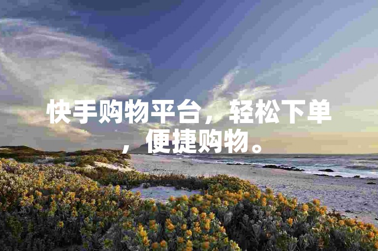 快手购物平台，轻松下单，便捷购物。