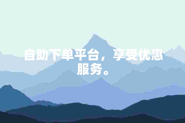 自助下单平台，享受优惠服务。