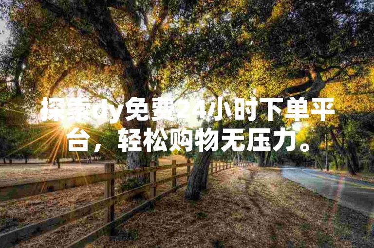 探索dy免费24小时下单平台，轻松购物无压力。