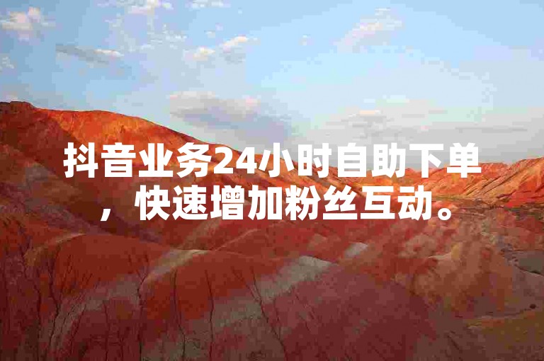 抖音业务24小时自助下单，快速增加粉丝互动。