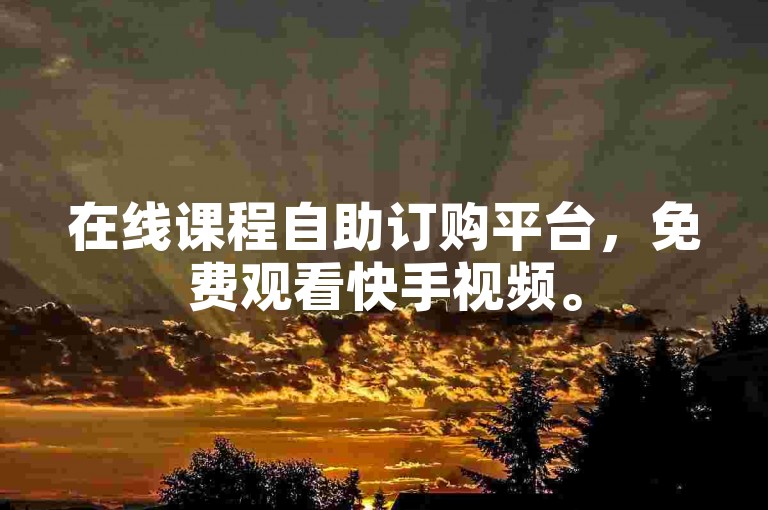 在线课程自助订购平台，免费观看快手视频。