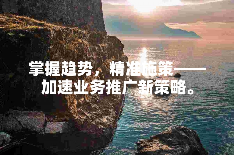 掌握趋势，精准施策——加速业务推广新策略。